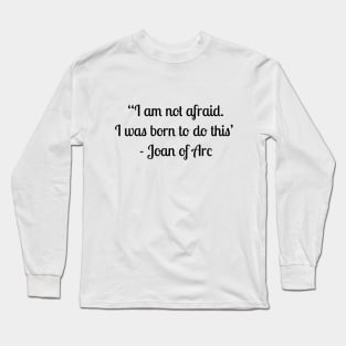 “I am not afraid. I was born to do this” - Joan of Arc Long Sleeve T-Shirt